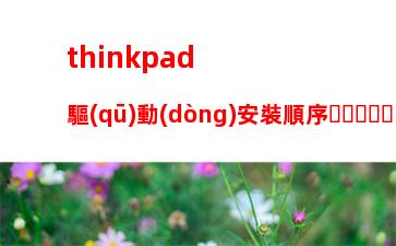 thinkpad驅(qū)動(dòng)安裝順序，聯(lián)想thinkpad驅(qū)動(dòng)安裝順序